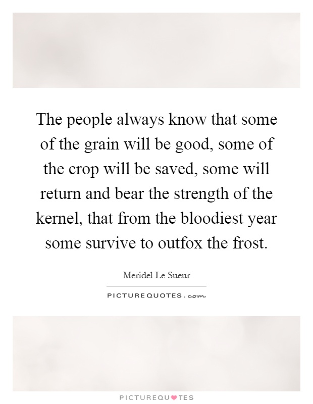 The people always know that some of the grain will be good, some of the crop will be saved, some will return and bear the strength of the kernel, that from the bloodiest year some survive to outfox the frost Picture Quote #1