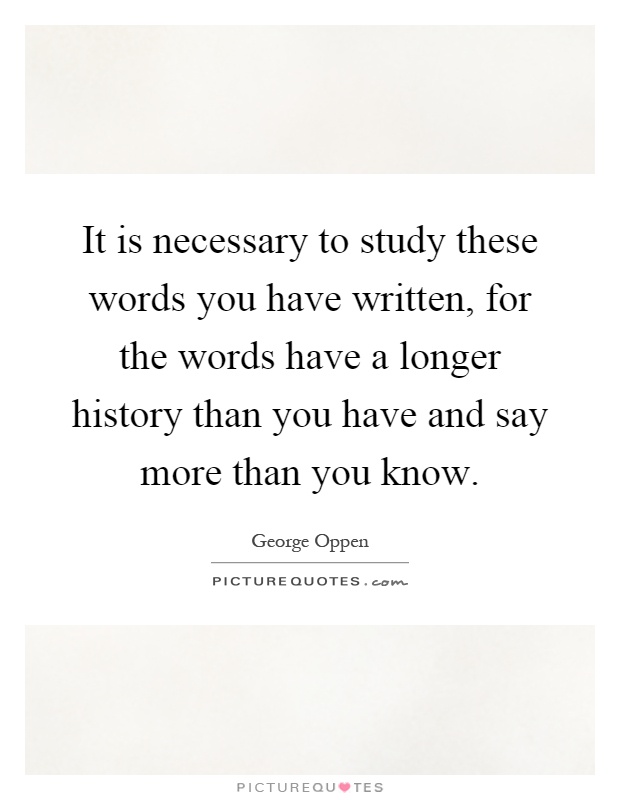 It is necessary to study these words you have written, for the words have a longer history than you have and say more than you know Picture Quote #1