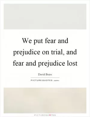 We put fear and prejudice on trial, and fear and prejudice lost Picture Quote #1