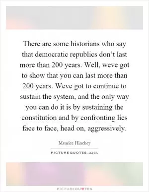 There are some historians who say that democratic republics don’t last more than 200 years. Well, weve got to show that you can last more than 200 years. Weve got to continue to sustain the system, and the only way you can do it is by sustaining the constitution and by confronting lies face to face, head on, aggressively Picture Quote #1