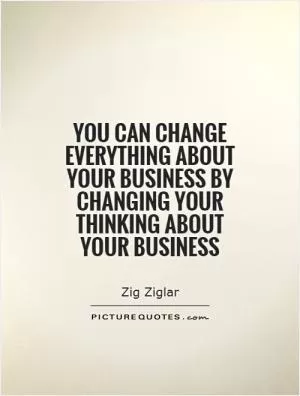 You can change everything about your business by changing your thinking about your business Picture Quote #1