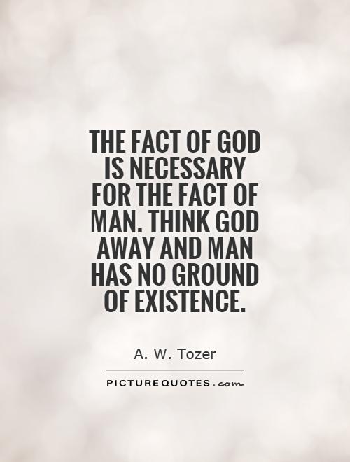 The fact of God is necessary for the fact of man. Think God away and man has no ground of existence Picture Quote #1