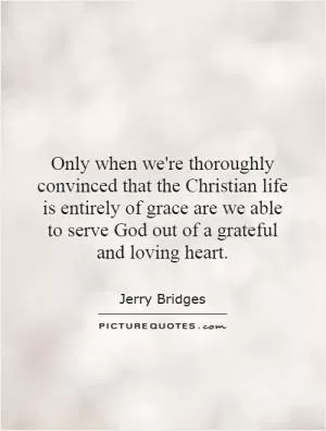 Only when we're thoroughly convinced that the Christian life is entirely of grace are we able to serve God out of a grateful and loving heart Picture Quote #1