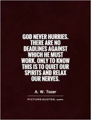 God never hurries. There are no deadlines against which he must work. Only to know this is to quiet our spirits and relax our nerves Picture Quote #1