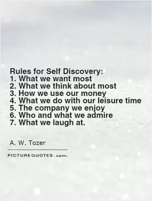 Rules for Self Discovery:  1. What we want most 2. What we think about most  3. How we use our money 4. What we do with our leisure time 5. The company we enjoy 6. Who and what we admire 7. What we laugh at Picture Quote #1