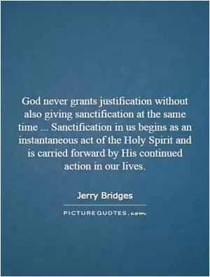 God never grants justification without also giving sanctification at the same time... Sanctification in us begins as an instantaneous act of the Holy Spirit and is carried forward by His continued action in our lives Picture Quote #1