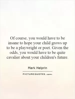 Of course, you would have to be insane to hope your child grows up to be a playwright or poet. Given the odds, you would have to be quite cavalier about your children's future Picture Quote #1