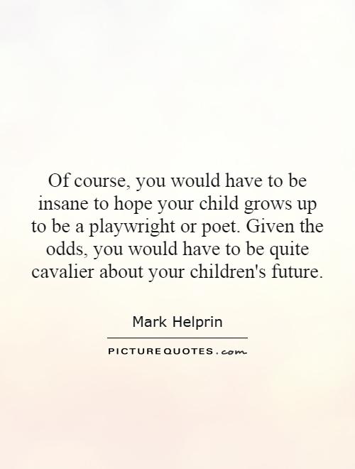 Of course, you would have to be insane to hope your child grows up to be a playwright or poet. Given the odds, you would have to be quite cavalier about your children's future Picture Quote #1