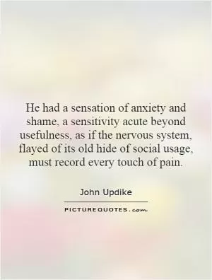 He had a sensation of anxiety and shame, a sensitivity acute beyond usefulness, as if the nervous system, flayed of its old hide of social usage, must record every touch of pain Picture Quote #1