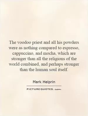 The voodoo priest and all his powders were as nothing compared to espresso, cappuccino, and mocha, which are stronger than all the religions of the world combined, and perhaps stronger than the human soul itself Picture Quote #1