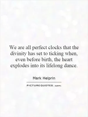 We are all perfect clocks that the divinity has set to ticking when, even before birth, the heart explodes into its lifelong dance Picture Quote #1