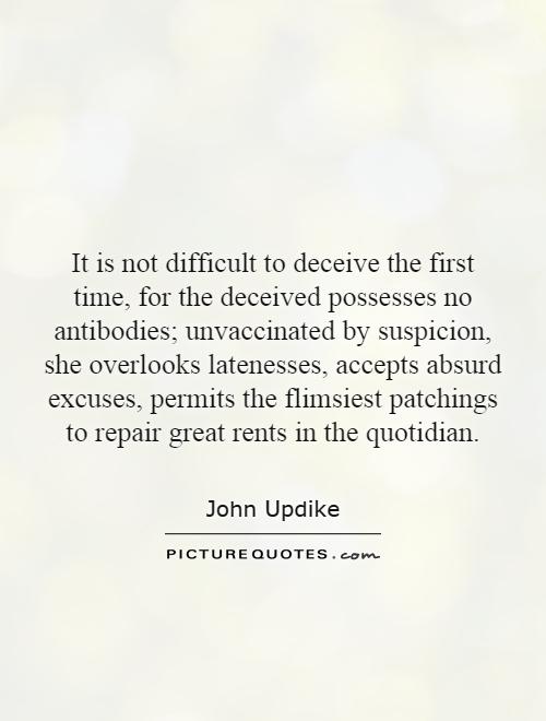 It is not difficult to deceive the first time, for the deceived possesses no antibodies; unvaccinated by suspicion, she overlooks latenesses, accepts absurd excuses, permits the flimsiest patchings to repair great rents in the quotidian Picture Quote #1