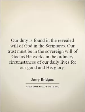Our duty is found in the revealed will of God in the Scriptures. Our trust must be in the sovereign will of God as He works in the ordinary circumstances of our daily lives for our good and His glory Picture Quote #1