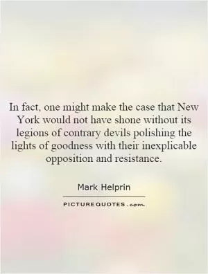 In fact, one might make the case that New York would not have shone without its legions of contrary devils polishing the lights of goodness with their inexplicable opposition and resistance Picture Quote #1