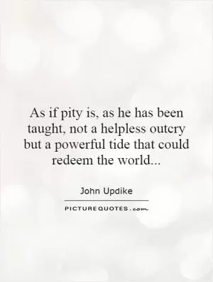 As if pity is, as he has been taught, not a helpless outcry but a powerful tide that could redeem the world Picture Quote #1