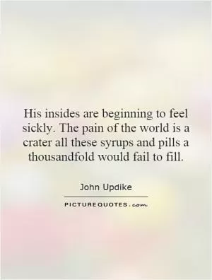 His insides are beginning to feel sickly. The pain of the world is a crater all these syrups and pills a thousandfold would fail to fill Picture Quote #1