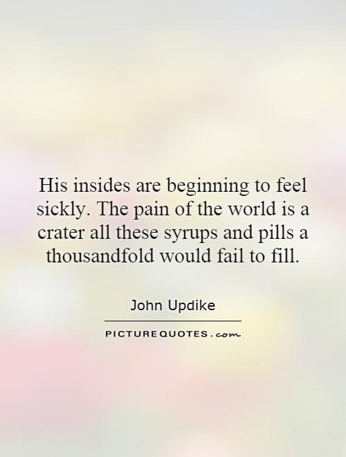 His insides are beginning to feel sickly. The pain of the world is a crater all these syrups and pills a thousandfold would fail to fill Picture Quote #1
