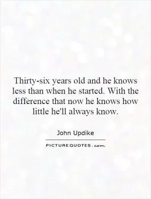 Thirty-six years old and he knows less than when he started. With the difference that now he knows how little he'll always know Picture Quote #1