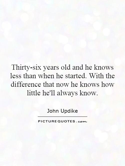 Thirty-six years old and he knows less than when he started. With the difference that now he knows how little he'll always know Picture Quote #1