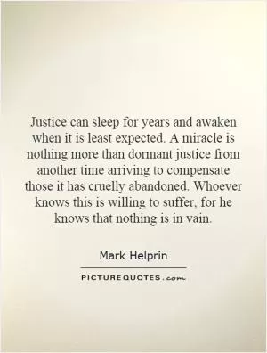 Justice can sleep for years and awaken when it is least expected. A miracle is nothing more than dormant justice from another time arriving to compensate those it has cruelly abandoned. Whoever knows this is willing to suffer, for he knows that nothing is in vain Picture Quote #1