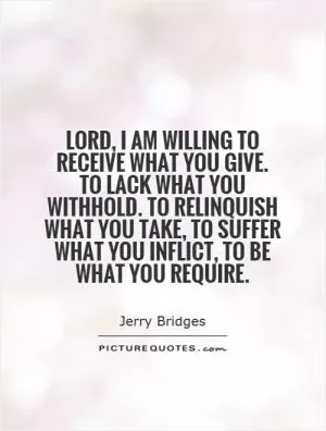 Lord, I am willing to receive what you give. To lack what you withhold. To relinquish what you take, to suffer what you inflict, to be what you require Picture Quote #1