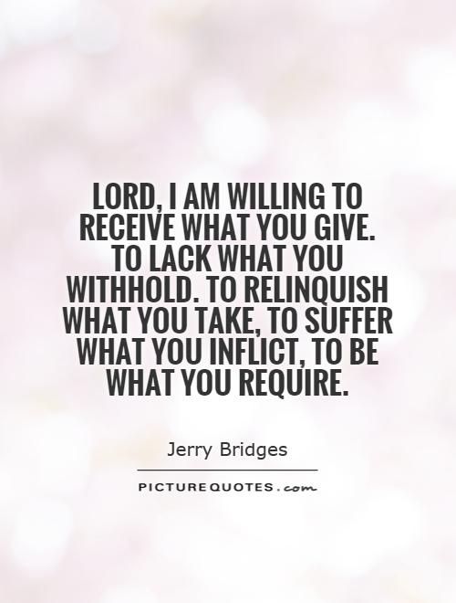 Lord, I am willing to receive what you give. To lack what you withhold. To relinquish what you take, to suffer what you inflict, to be what you require Picture Quote #1