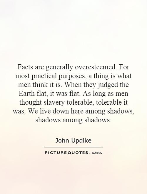 Facts are generally overesteemed. For most practical purposes, a thing is what men think it is. When they judged the Earth flat, it was flat. As long as men thought slavery tolerable, tolerable it was. We live down here among shadows, shadows among shadows Picture Quote #1