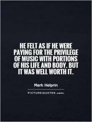 He felt as if he were paying for the privilege of music with portions of his life and body. But it was well worth it Picture Quote #1