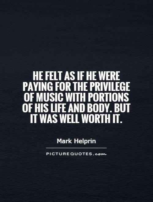 He felt as if he were paying for the privilege of music with portions of his life and body. But it was well worth it Picture Quote #1