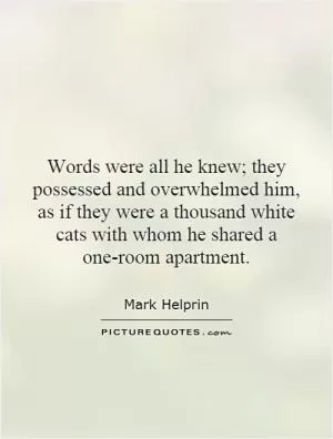 Words were all he knew; they possessed and overwhelmed him, as if they were a thousand white cats with whom he shared a one-room apartment Picture Quote #1