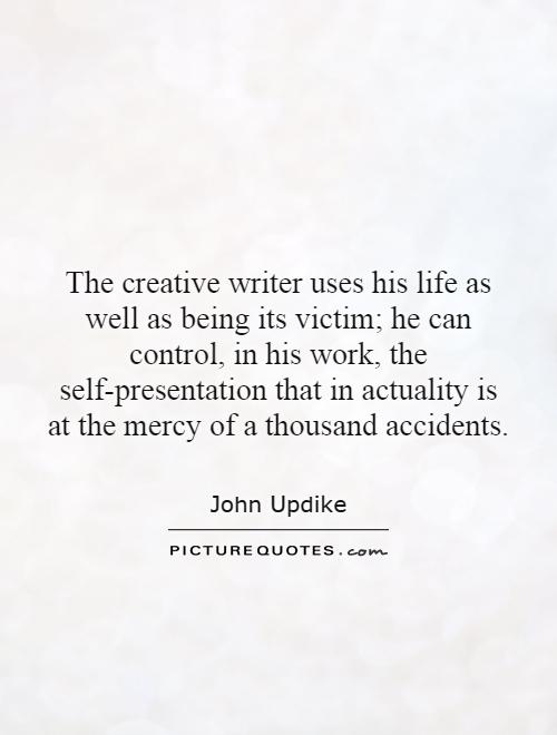 The creative writer uses his life as well as being its victim; he can control, in his work, the self-presentation that in actuality is at the mercy of a thousand accidents Picture Quote #1