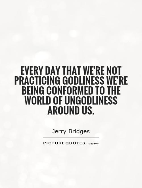 Every day that we're not practicing godliness we're being conformed to the world of ungodliness around us Picture Quote #1