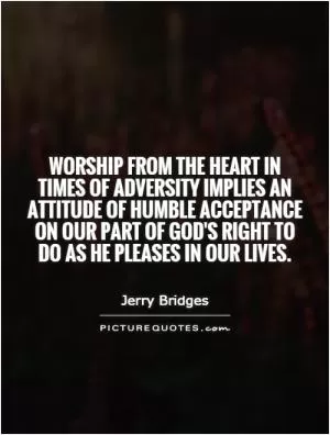 Worship from the heart in times of adversity implies an attitude of humble acceptance on our part of God's right to do as He pleases in our lives Picture Quote #1