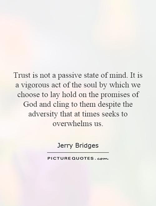 Trust is not a passive state of mind. It is a vigorous act of the soul by which we choose to lay hold on the promises of God and cling to them despite the adversity that at times seeks to overwhelms us Picture Quote #1
