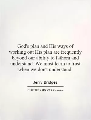 God's plan and His ways of working out His plan are frequently beyond our ability to fathom and understand. We must learn to trust when we don't understand Picture Quote #1