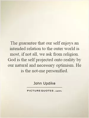 The guarantee that our self enjoys an intended relation to the outer world is most, if not all, we ask from religion. God is the self projected onto reality by our natural and necessary optimism. He is the not-me personified Picture Quote #1
