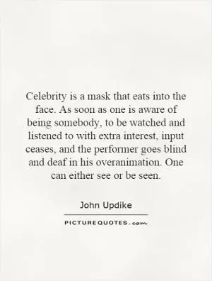 Celebrity is a mask that eats into the face. As soon as one is aware of being somebody, to be watched and listened to with extra interest, input ceases, and the performer goes blind and deaf in his overanimation. One can either see or be seen Picture Quote #1