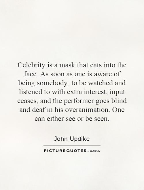 Celebrity is a mask that eats into the face. As soon as one is aware of being somebody, to be watched and listened to with extra interest, input ceases, and the performer goes blind and deaf in his overanimation. One can either see or be seen Picture Quote #1