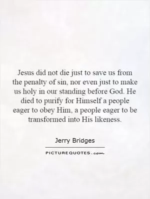 Jesus did not die just to save us from the penalty of sin, nor even just to make us holy in our standing before God. He died to purify for Himself a people eager to obey Him, a people eager to be transformed into His likeness Picture Quote #1