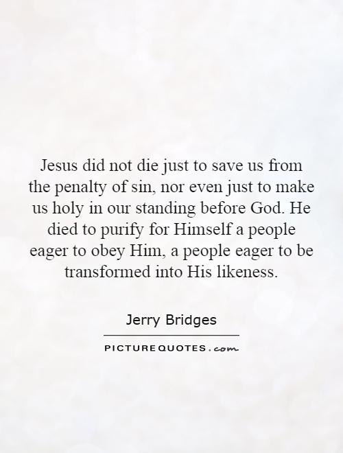 Jesus did not die just to save us from the penalty of sin, nor even just to make us holy in our standing before God. He died to purify for Himself a people eager to obey Him, a people eager to be transformed into His likeness Picture Quote #1