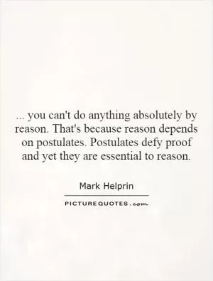 ... you can't do anything absolutely by reason. That's because reason depends on postulates. Postulates defy proof and yet they are essential to reason Picture Quote #1