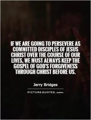 If we are going to persevere as committed disciples of Jesus Christ over the course of our lives, we must always keep the gospel of God's forgiveness through Christ before us Picture Quote #1