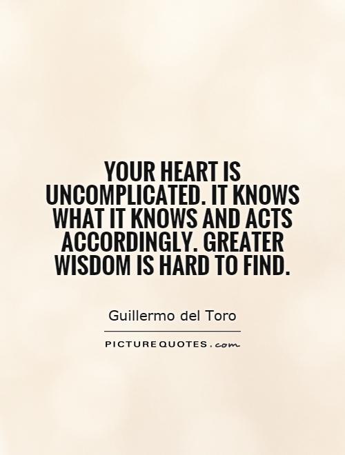 Your heart is uncomplicated. It knows what it knows and acts accordingly. Greater wisdom is hard to find Picture Quote #1