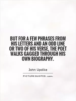But for a few phrases from his letters and an odd line or two of his verse, the poet walks gagged through his own biography Picture Quote #1