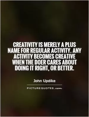 Creativity is merely a plus name for regular activity. Any activity becomes creative when the doer cares about doing it right, or better Picture Quote #1