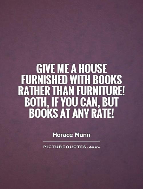 Give me a house furnished with books rather than furniture! Both, if you can, but books at any rate! Picture Quote #1