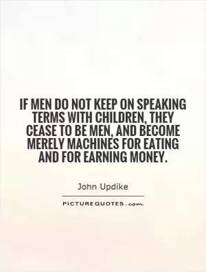 If men do not keep on speaking terms with children, they cease to be men, and become merely machines for eating and for earning money Picture Quote #1