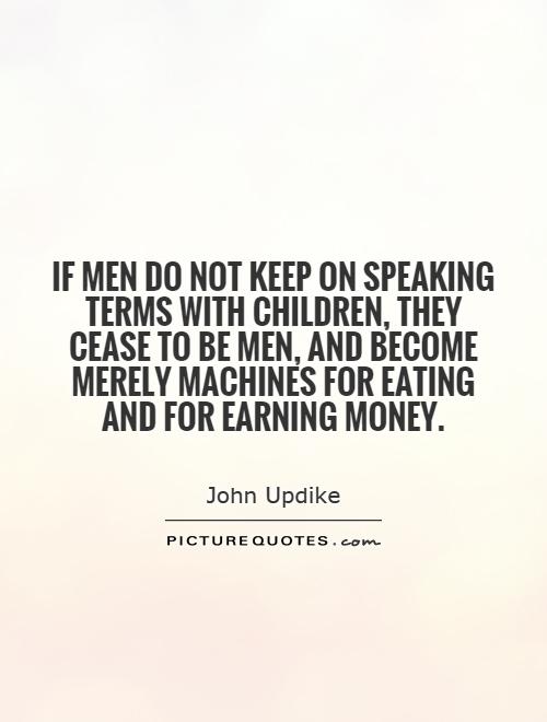 If men do not keep on speaking terms with children, they cease to be men, and become merely machines for eating and for earning money Picture Quote #1