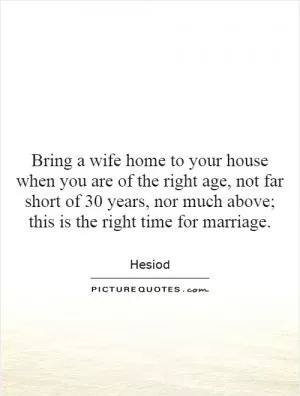 Bring a wife home to your house when you are of the right age, not far short of 30 years, nor much above; this is the right time for marriage Picture Quote #1