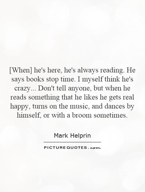 [When] he's here, he's always reading. He says books stop time. I myself think he's crazy... Don't tell anyone, but when he reads something that he likes he gets real happy, turns on the music, and dances by himself, or with a broom sometimes Picture Quote #1